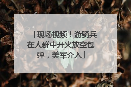 现场视频！游骑兵在人群中开火放空包弹，美军介入