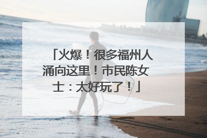 火爆！很多福州人涌向这里！市民陈女士：太好玩了！