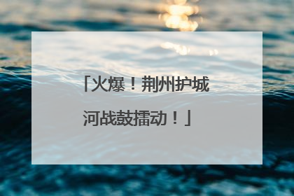 火爆！荆州护城河战鼓擂动！