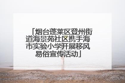 烟台蓬莱区登州街道海景苑社区携手海市实验小学开展移风易俗宣传活动