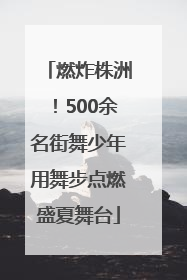 燃炸株洲！500余名街舞少年用舞步点燃盛夏舞台