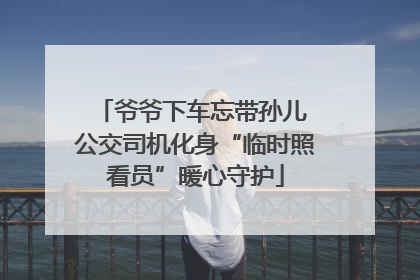 爷爷下车忘带孙儿 公交司机化身“临时照看员”暖心守护