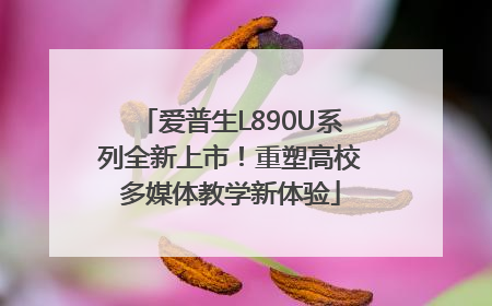爱普生L890U系列全新上市！重塑高校多媒体教学新体验