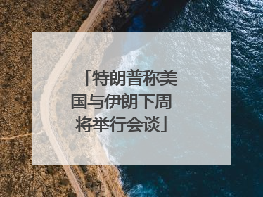 特朗普称美国与伊朗下周将举行会谈