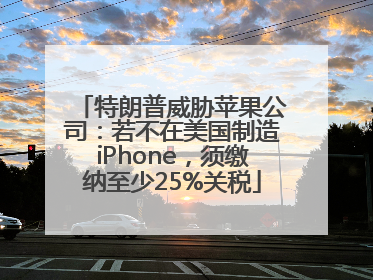 特朗普威胁苹果公司：若不在美国制造iPhone，须缴纳至少25%关税