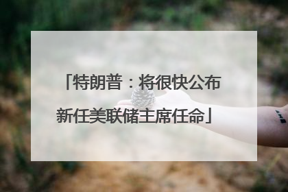 特朗普：将很快公布新任美联储主席任命