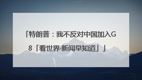 特朗普：我不反对中国加入G8「看世界·新闻早知道」