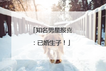 知名男星报喜：已婚生子！