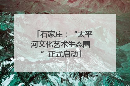 石家庄：“太平河文化艺术生态圈”正式启动
