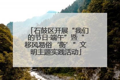 石鼓区开展“我们的节日·端午”暨“移风易俗‘衡’”文明主题实践活动