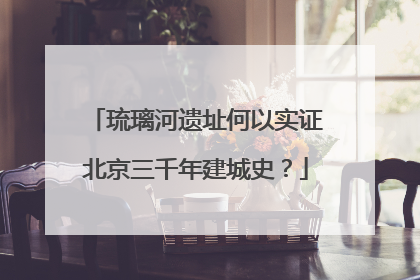 琉璃河遗址何以实证北京三千年建城史？