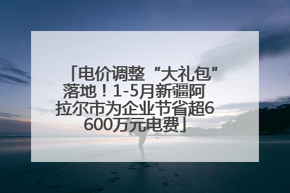 电价调整“大礼包”落地！1-5月新疆阿拉尔市为企业节省超6600万元电费
