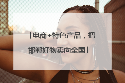 电商+特色产品，把邯郸好物卖向全国