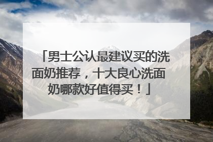 男士公认最建议买的洗面奶推荐，十大良心洗面奶哪款好值得买！