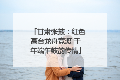 甘肃张掖：红色高台龙舟竞渡 千年端午鼓韵传情