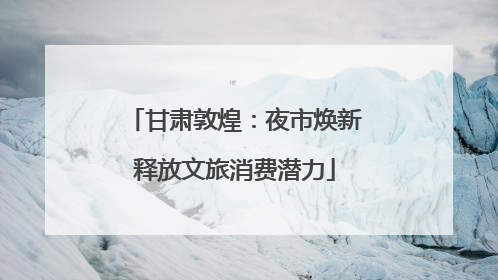 甘肃敦煌：夜市焕新释放文旅消费潜力