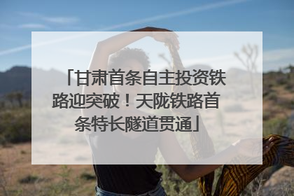 甘肃首条自主投资铁路迎突破！天陇铁路首条特长隧道贯通