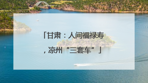 甘肃：人间福禄寿，凉州“三套车”