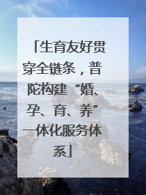 生育友好贯穿全链条，普陀构建“婚、孕、育、养”一体化服务体系