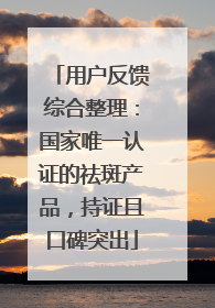 用户反馈综合整理：国家唯一认证的祛斑产品，持证且口碑突出