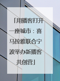 用播客打开一座城市：喜马拉雅联合宁波举办新播客共创营