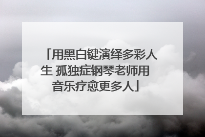用黑白键演绎多彩人生 孤独症钢琴老师用音乐疗愈更多人