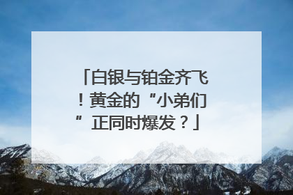 白银与铂金齐飞！黄金的“小弟们”正同时爆发？