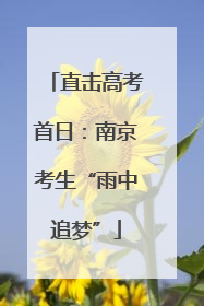 直击高考首日：南京考生“雨中追梦”