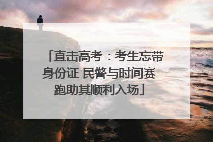 直击高考：考生忘带身份证 民警与时间赛跑助其顺利入场