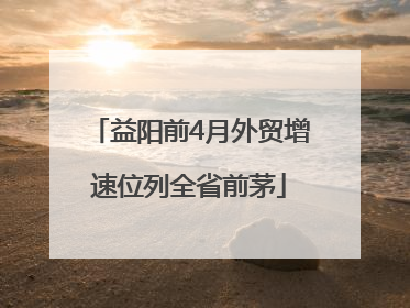 益阳前4月外贸增速位列全省前茅