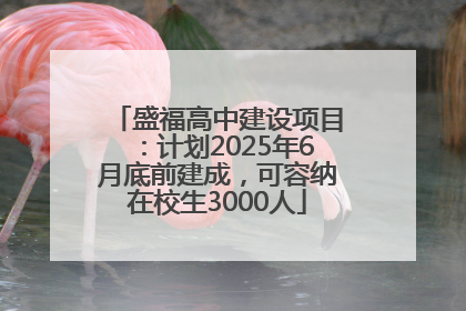 盛福高中建设项目：计划2025年6月底前建成，可容纳在校生3000人