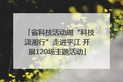 省科技活动周“科技潇湘行”走进平江 开展120场主题活动
