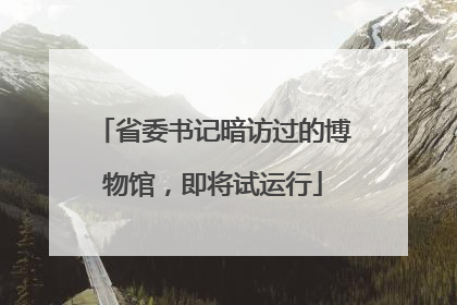 省委书记暗访过的博物馆，即将试运行