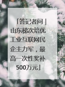 答记者问｜山东梯次培优工业互联网民企主力军，最高一次性奖补500万元