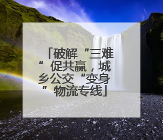 破解“三难”促共赢，城乡公交“变身”物流专线
