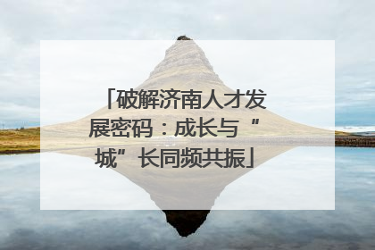 破解济南人才发展密码：成长与“城”长同频共振