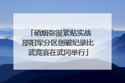 硝烟弥漫紧贴实战 邵阳军分区创破纪录比武竞赛在武冈举行