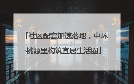 社区配套加速落地，中环·桃源里构筑宜居生活圈