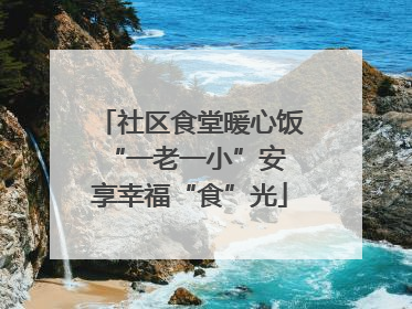 社区食堂暖心饭 “一老一小”安享幸福“食”光