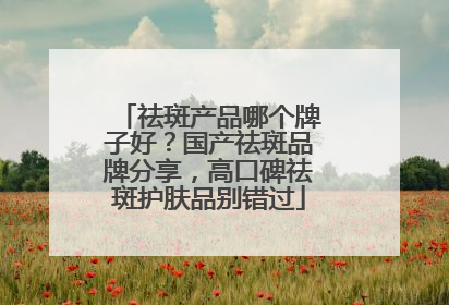 祛斑产品哪个牌子好？国产祛斑品牌分享，高口碑祛斑护肤品别错过