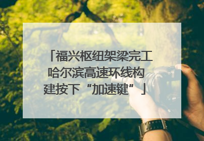 福兴枢纽架梁完工 哈尔滨高速环线构建按下“加速键”