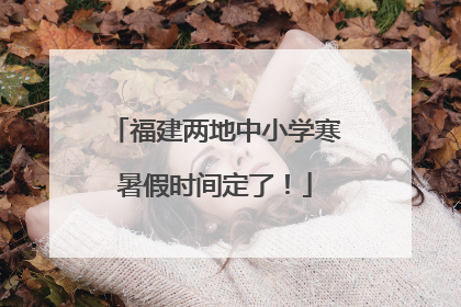 福建两地中小学寒暑假时间定了！