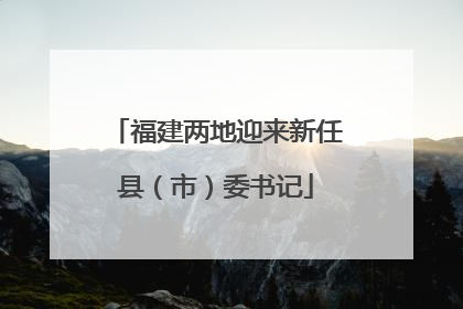 福建两地迎来新任县（市）委书记