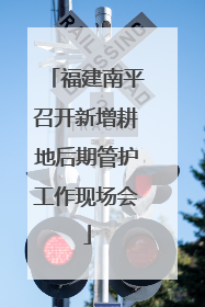 福建南平召开新增耕地后期管护工作现场会