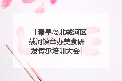 秦皇岛北戴河区戴河镇举办美食研发传承培训大会