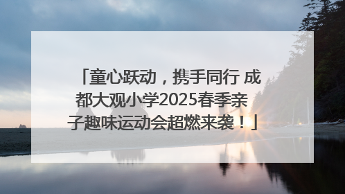 童心跃动，携手同行 成都大观小学2025春季亲子趣味运动会超燃来袭！