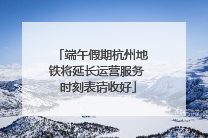 端午假期杭州地铁将延长运营服务 时刻表请收好