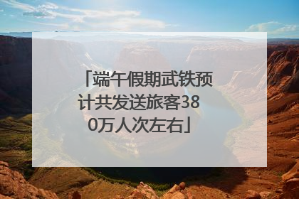 端午假期武铁预计共发送旅客380万人次左右