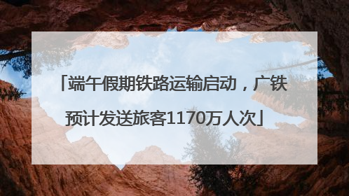 端午假期铁路运输启动，广铁预计发送旅客1170万人次