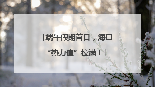 端午假期首日，海口“热力值”拉满！